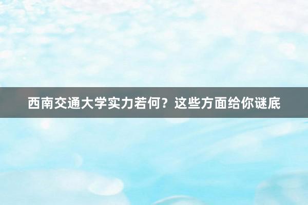 西南交通大学实力若何？这些方面给你谜底