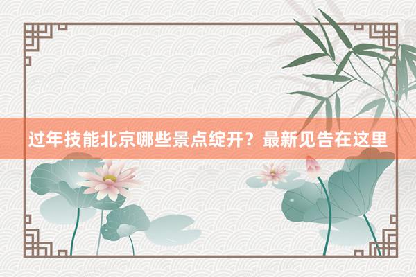 过年技能北京哪些景点绽开？最新见告在这里