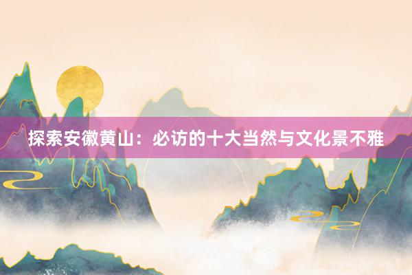 探索安徽黄山：必访的十大当然与文化景不雅