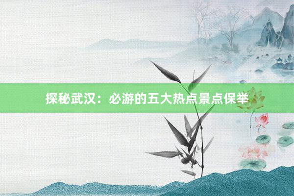 探秘武汉：必游的五大热点景点保举