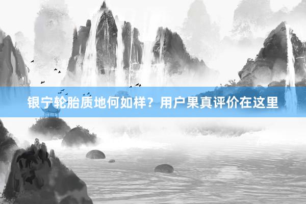 银宁轮胎质地何如样？用户果真评价在这里