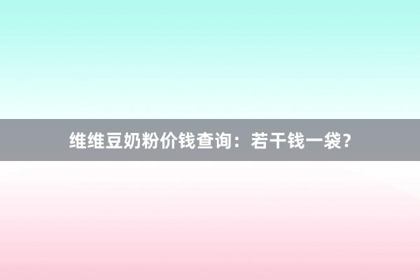 维维豆奶粉价钱查询：若干钱一袋？
