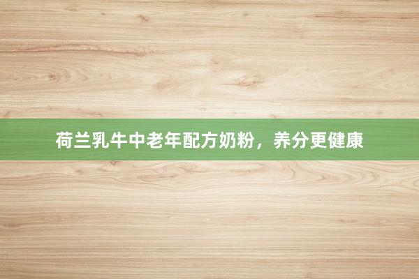 荷兰乳牛中老年配方奶粉，养分更健康